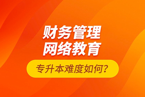 財務管理網絡教育專升本難度如何？