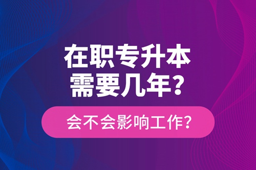 在職專升本需要幾年？會不會影響工作？