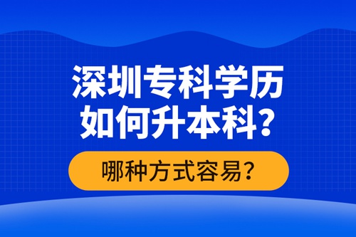深圳?？茖W歷如何升本科？哪種方式容易？