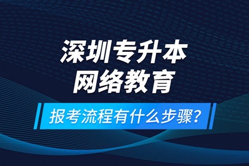 深圳專升本網絡教育報考流程有什么步驟？