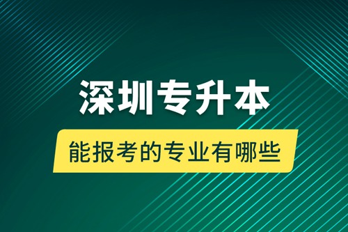 深圳專升本能報考的專業有哪些