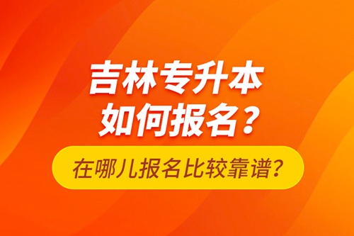 吉林專升本如何報名？在哪兒報名比較靠譜？