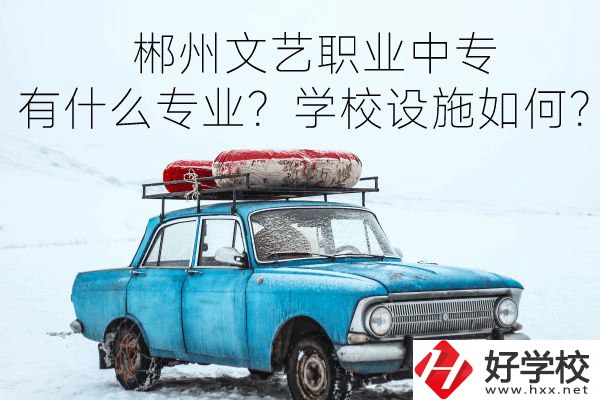 郴州文藝職業中專有什么專業？學校設施如何？