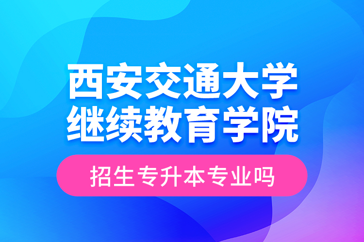 西安交通大學繼續教育學院招生專升本專業嗎