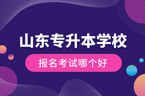 山東專升本學校報名考試哪個好？