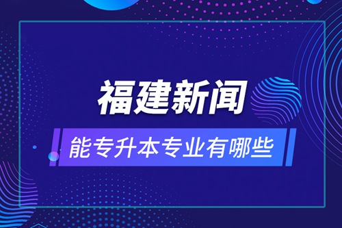 福建新聞能專升本專業有哪些