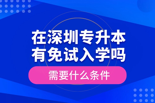 在深圳專升本有免試入學嗎？需要什么條件？