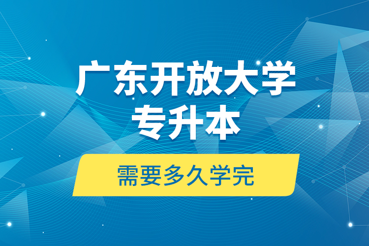 廣東開放大學專升本需要多久學完？