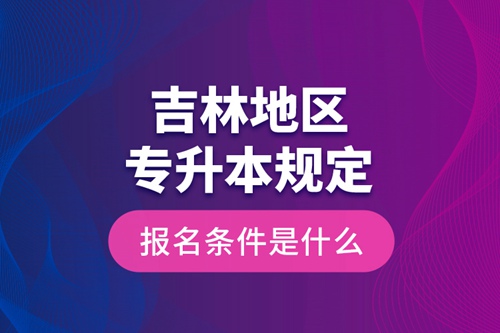 吉林地區專升本規定的報名條件是什么？