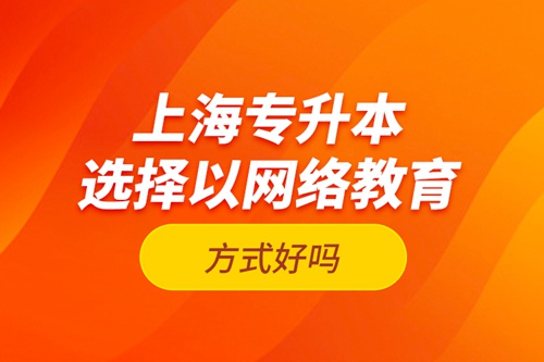 上海專升本選擇以網絡教育方式好嗎？