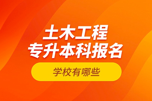 土木工程專升本科報名學校有哪些？