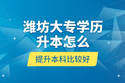 濰坊大專學歷升本怎么提升本科比較好？