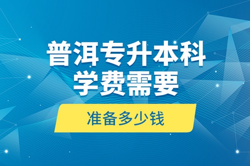 普洱專升本科學費需要準備多少錢？