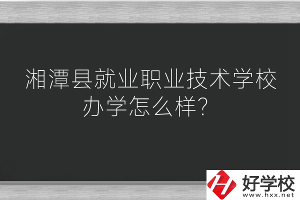 湘潭縣就業職業技術學校辦學怎么樣？好不好？