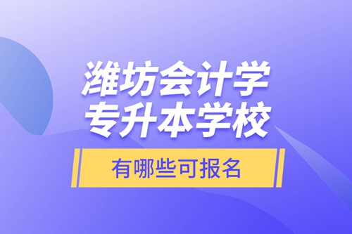 濰坊會計學專升本學校有哪些可報名？