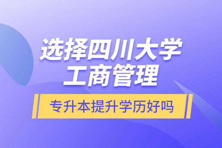 選擇四川大學工商管理專升本提升學歷好嗎？