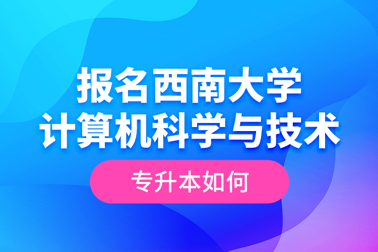 報名西南大學計算機科學與技術專升本如何？