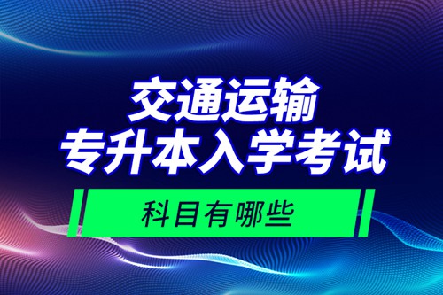 交通運輸專升本入學考試科目有哪些？