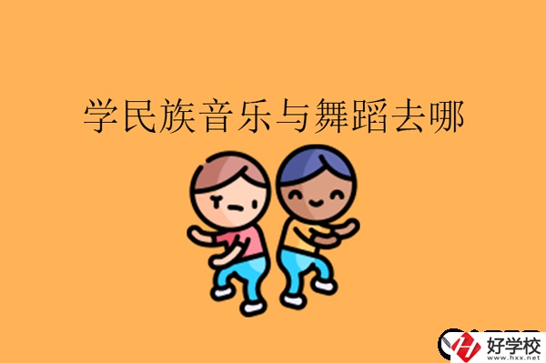 湖南想學民族音樂與舞蹈專業可以去什么中職?