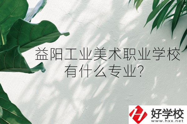益陽工業美術職業學校（中職部）怎么樣？有什么專業？