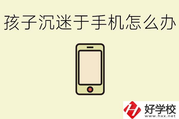孩子沉迷于手機怎么辦？益陽有沒有嚴格管理的職校？