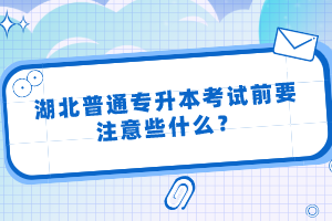 湖北普通專升本考試前要注意些什么？