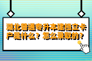 湖北普通專升本建檔立卡戶是什么？怎么錄取的？