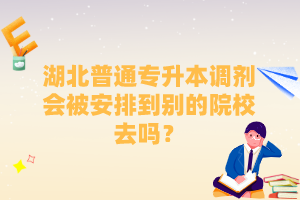 湖北普通專升本調劑會被安排到別的院校去嗎？