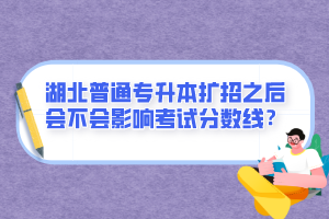 湖北普通專升本擴招之后會不會影響考試分數線？