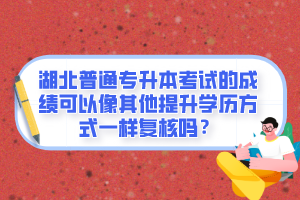 湖北普通專升本考試的成績可以像其他提升學歷方式一樣復核嗎？