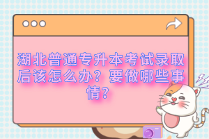 湖北普通專升本考試錄取后該怎么辦？要做哪些事情？