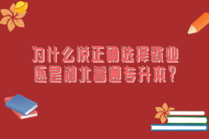 為什么說正確選擇就業還是湖北普通專升本？