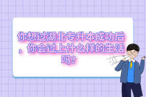 你想過湖北專升本成功后，你會過上什么樣的生活嗎？