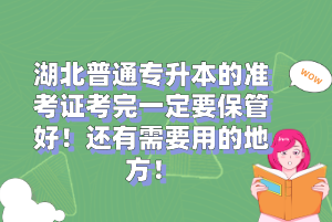 湖北普通專升本的準考證考完一定要保管好！還有需要用的地方！