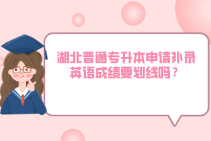 湖北普通專升本申請補錄英語成績要劃線嗎？