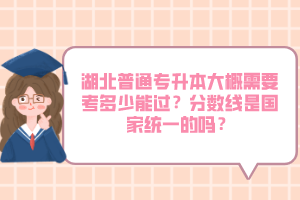 湖北普通專升本大概需要考多少能過？分數線是國家統一的嗎？