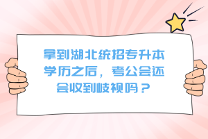 拿到湖北統招專升本學歷之后，考公會還會收到歧視嗎？