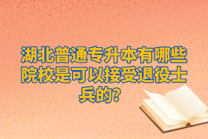 湖北普通專升本有哪些院校是可以接受退役士兵的？