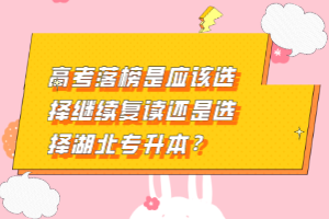 高考落榜是應該選擇繼續復讀還是選擇湖北專升本？