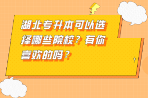 湖北專升本可以選擇哪些院校？有你喜歡的嗎？