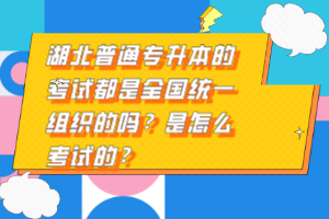 湖北普通專升本的考試都是全國統一組織的嗎？是怎么考試的？