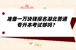 準備一萬塊錢報名湖北普通專升本考試夠嗎？