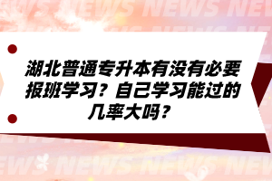 湖北普通專升本有沒有必要報班學習？自己學習能過的幾率大嗎？