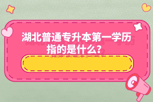 湖北普通專升本第一學歷指的是什么？