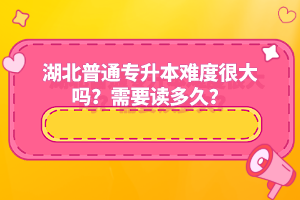 湖北普通專升本難度很大嗎？需要讀多久？