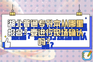 湖北普通專升本從哪里報名？要進行現場確認嗎？