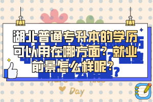 湖北普通專升本的學歷可以用在哪方面？就業前景怎么樣呢？