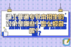 湖北普通專升本招生的對象是哪些？怎么報名呢？