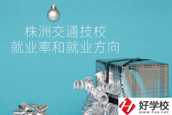 株洲交通技校怎么樣？就業率和就業方向如何？