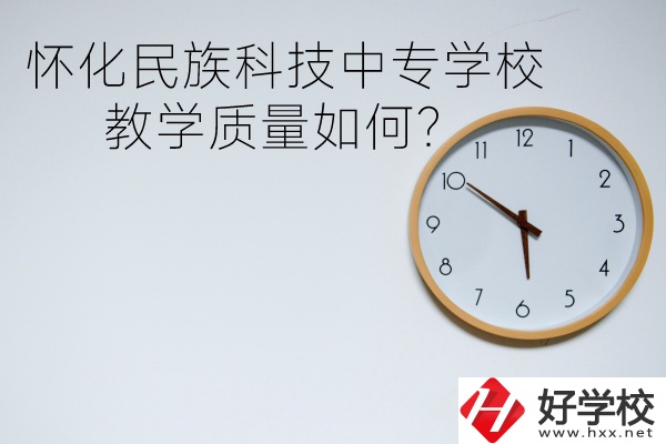 懷化民族科技中專學校怎么樣？教學質量如何？
